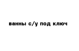 ванны с/у под ключ